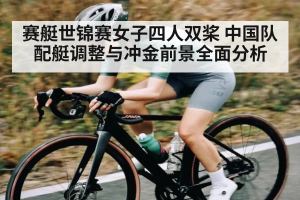 赛艇世锦赛女子四人双桨 中国队配艇调整与冲金前景全面分析