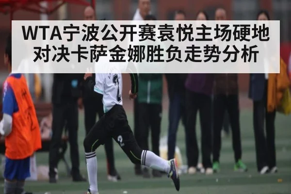 WTA宁波公开赛袁悦主场硬地对决卡萨金娜胜负走势分析
