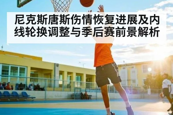 尼克斯唐斯伤情恢复进展及内线轮换调整与季后赛前景解析